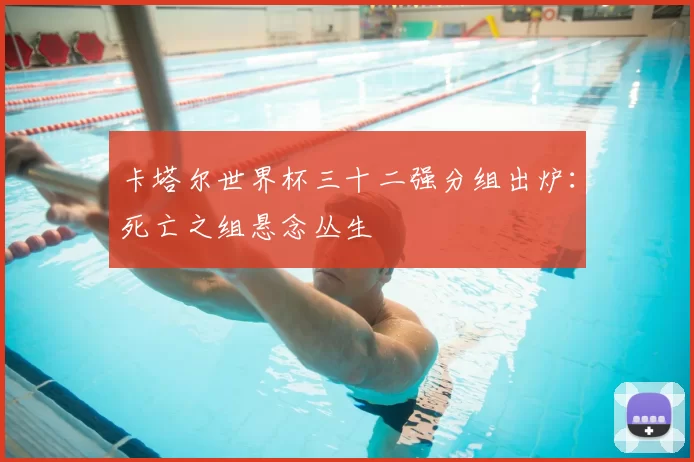卡塔尔世界杯三十二强分组出炉:死亡之组悬念丛生