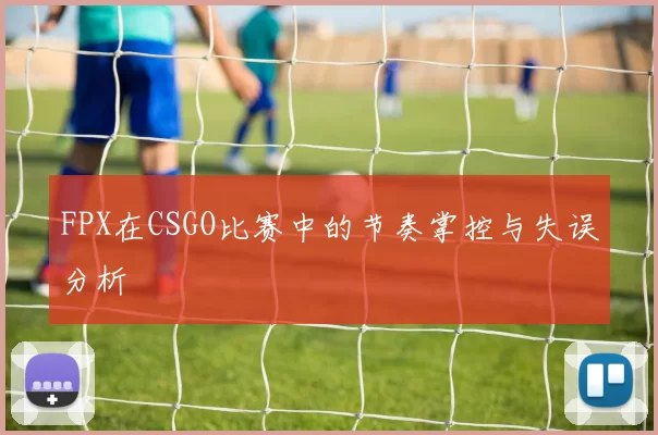 FPX在CSGO比赛中的节奏掌控与失误分析