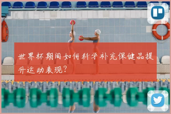 世界杯期间如何科学补充保健品提升运动表现?