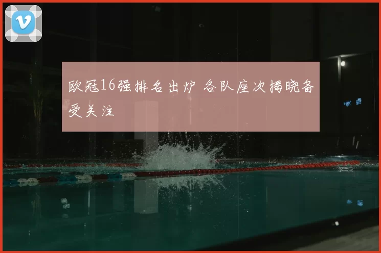 欧冠16强排名出炉 各队座次揭晓备受关注