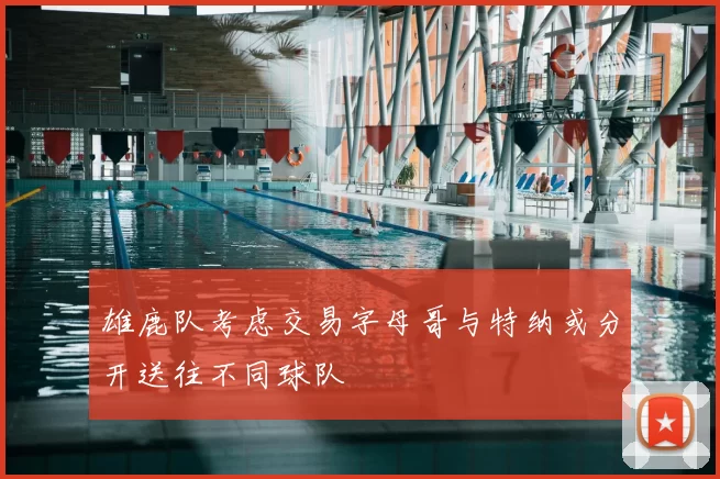 雄鹿队考虑交易字母哥与特纳或分开送往不同球队
