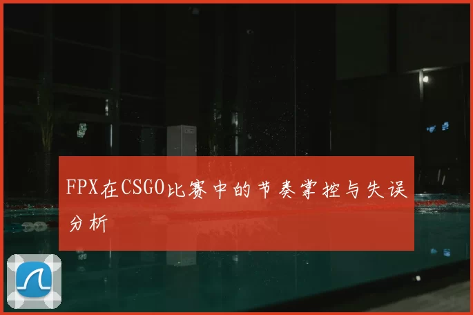 FPX在CSGO比赛中的节奏掌控与失误分析