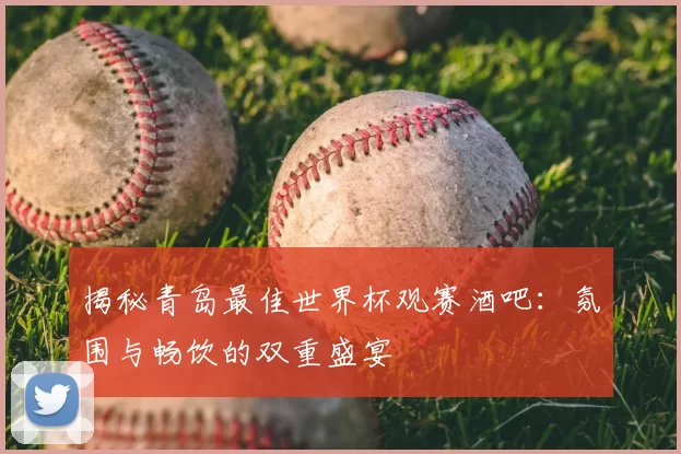 揭秘青岛最佳世界杯观赛酒吧:氛围与畅饮的双重盛宴