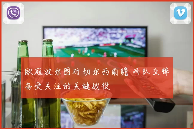 欧冠波尔图对切尔西前瞻 两队交锋备受关注的关键战役