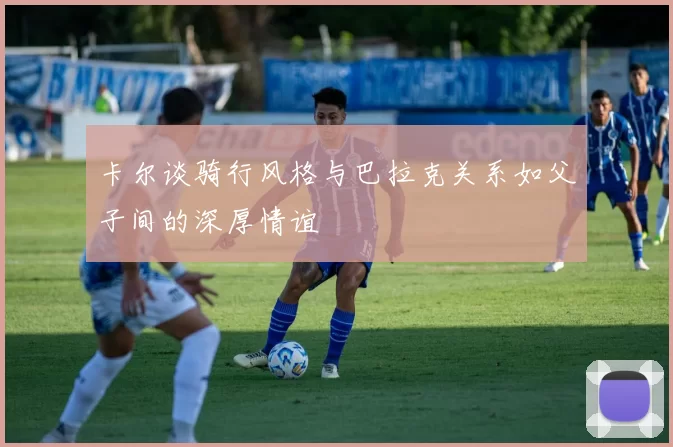 卡尔谈骑行风格与巴拉克关系如父子间的深厚情谊