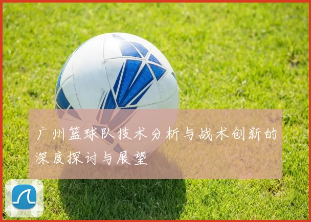 广州篮球队技术分析与战术创新的深度探讨与展望