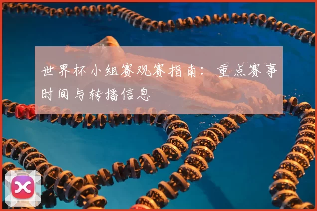 世界杯小组赛观赛指南:重点赛事时间与转播信息