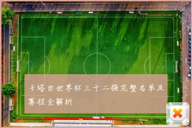 卡塔尔世界杯三十二强完整名单及赛程全解析