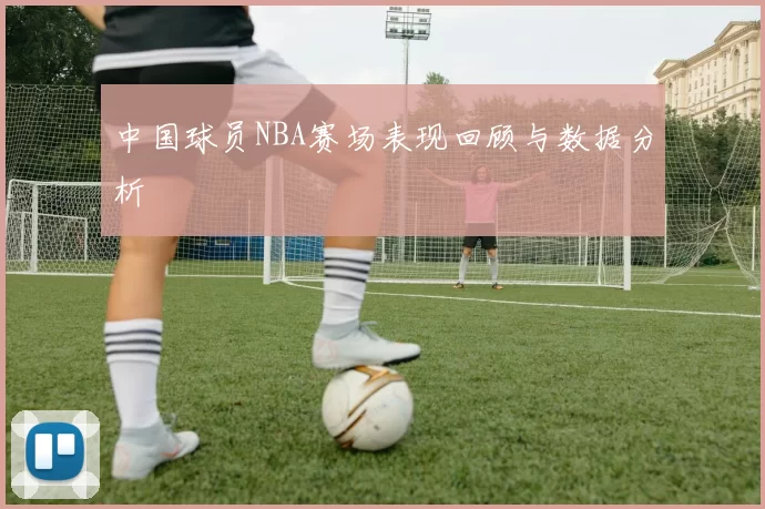 中国球员NBA赛场表现回顾与数据分析