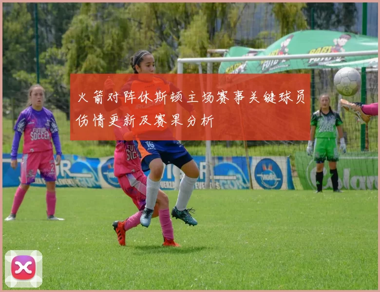 火箭对阵休斯顿主场赛事关键球员伤情更新及赛果分析