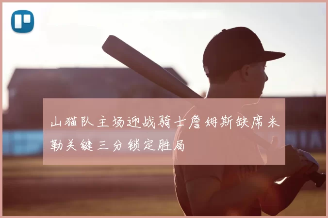 山猫队主场迎战骑士詹姆斯缺席米勒关键三分锁定胜局