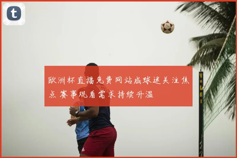 欧洲杯直播免费网站成球迷关注焦点 赛事观看需求持续升温