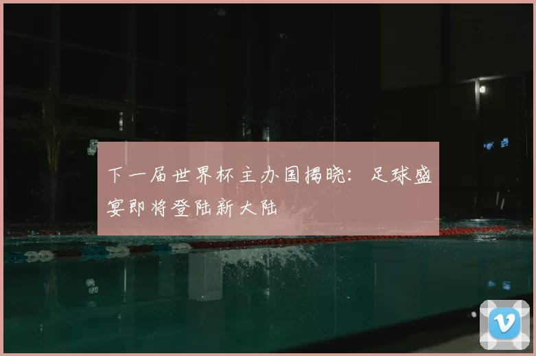 下一届世界杯主办国揭晓：足球盛宴即将登陆新大陆