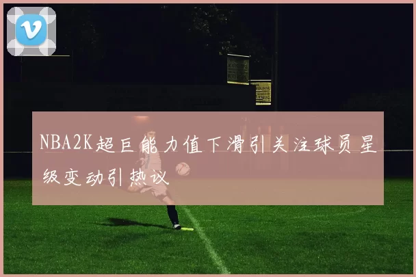 NBA2K超巨能力值下滑引关注球员星级变动引热议