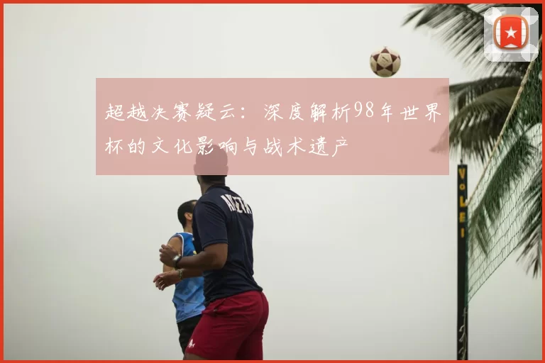超越决赛疑云：深度解析98年世界杯的文化影响与战术遗产