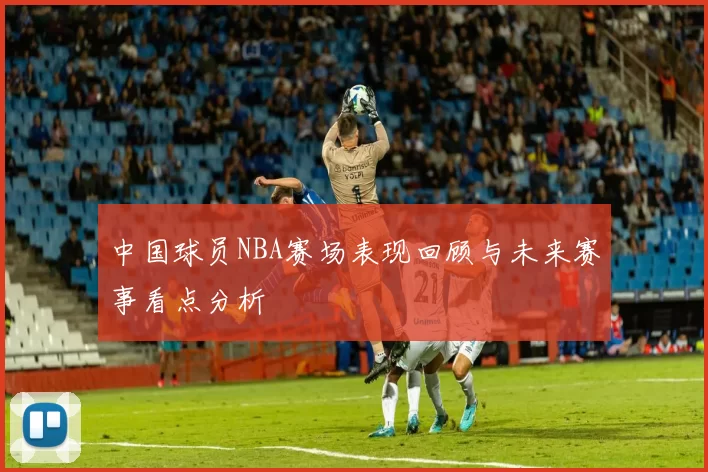 中国球员NBA赛场表现回顾与未来赛事看点分析