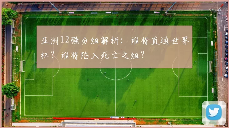 亚洲12强分组解析：谁将直通世界杯？谁将陷入死亡之组？