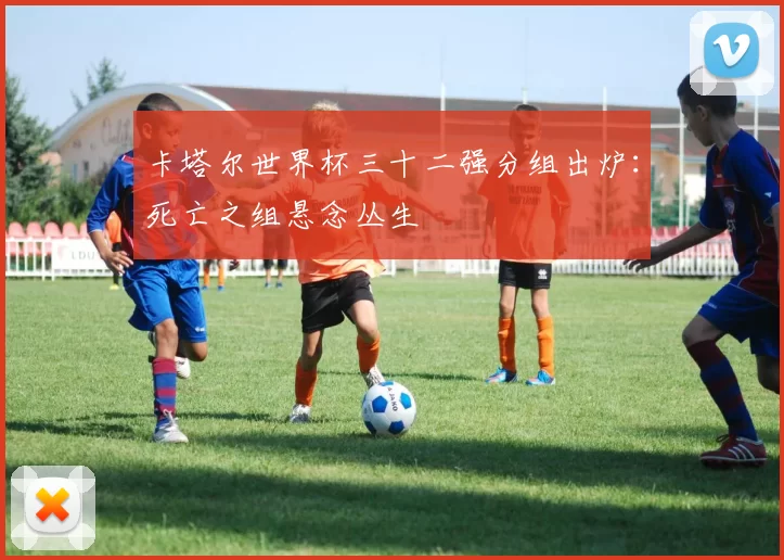 卡塔尔世界杯三十二强分组出炉：死亡之组悬念丛生