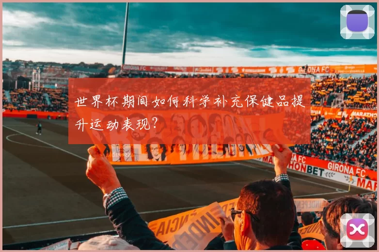 世界杯期间如何科学补充保健品提升运动表现?