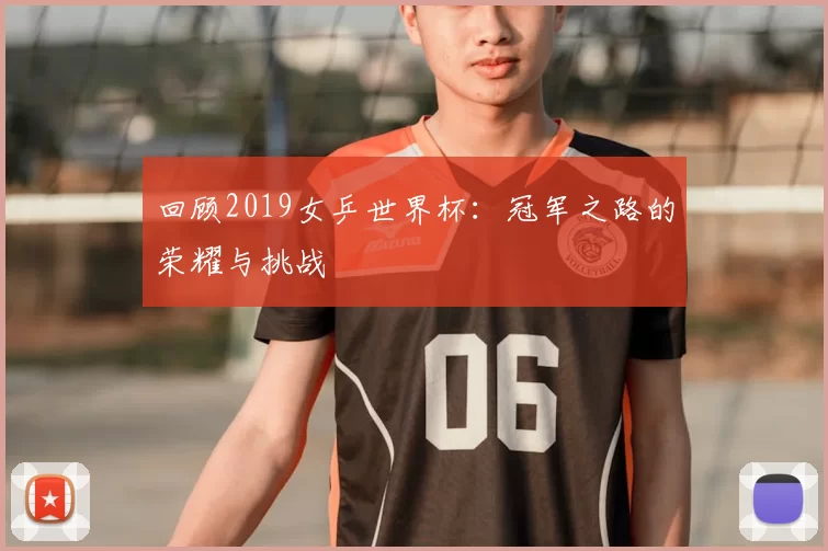回顾2019女乒世界杯:冠军之路的荣耀与挑战