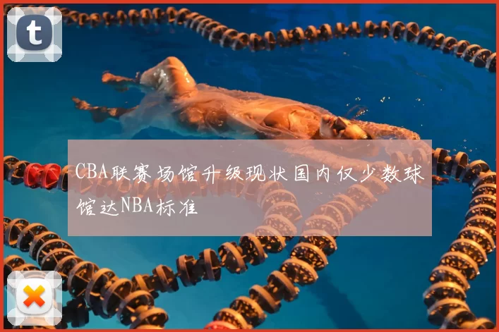 CBA联赛场馆升级现状国内仅少数球馆达NBA标准