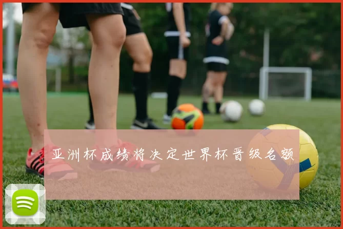 亚洲杯成绩将决定世界杯晋级名额