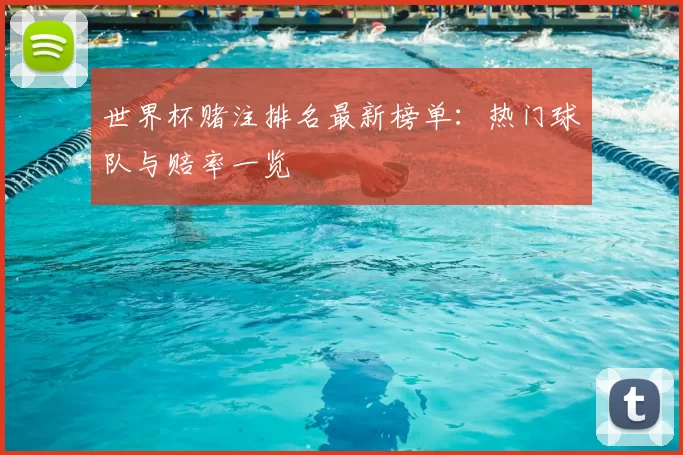 世界杯赌注排名最新榜单:热门球队与赔率一览