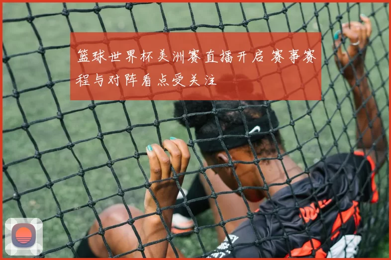 篮球世界杯美洲赛直播开启 赛事赛程与对阵看点受关注