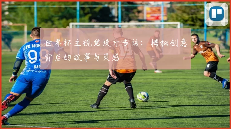 世界杯主视觉设计专访：揭秘创意背后的故事与灵感