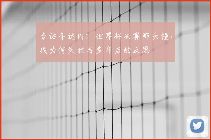 专访齐达内:世界杯决赛那头撞,我为何失控与多年后的反思