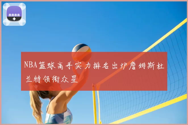 NBA篮球高手实力排名出炉詹姆斯杜兰特领衔众星