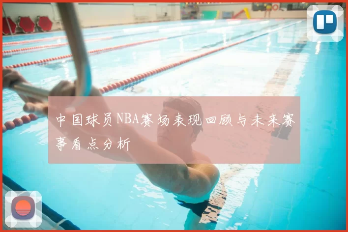 中国球员NBA赛场表现回顾与未来赛事看点分析