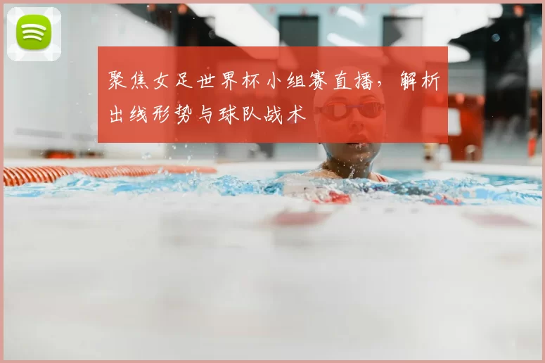 聚焦女足世界杯小组赛直播，解析出线形势与球队战术