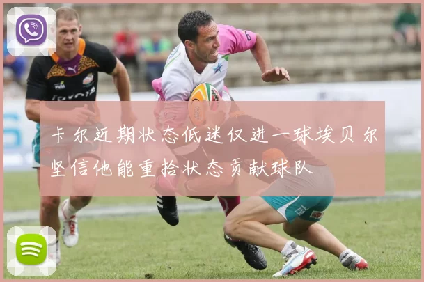卡尔近期状态低迷仅进一球埃贝尔坚信他能重拾状态贡献球队