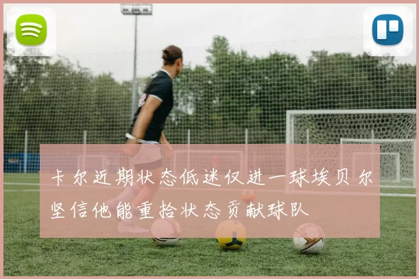卡尔近期状态低迷仅进一球埃贝尔坚信他能重拾状态贡献球队
