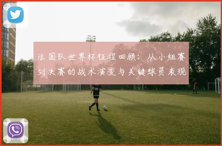 法国队世界杯征程回顾:从小组赛到决赛的战术演变与关键球员表现