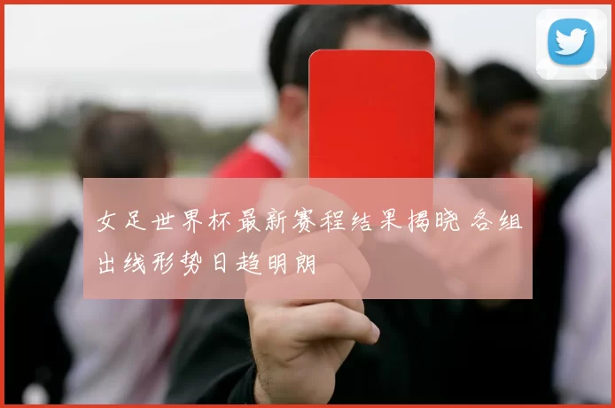女足世界杯最新赛程结果揭晓 各组出线形势日趋明朗