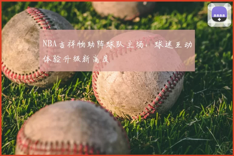 NBA吉祥物助阵球队主场,球迷互动体验升级新高度