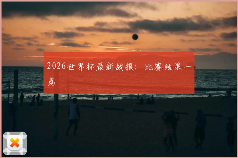 2026世界杯最新战报：比赛结果一览