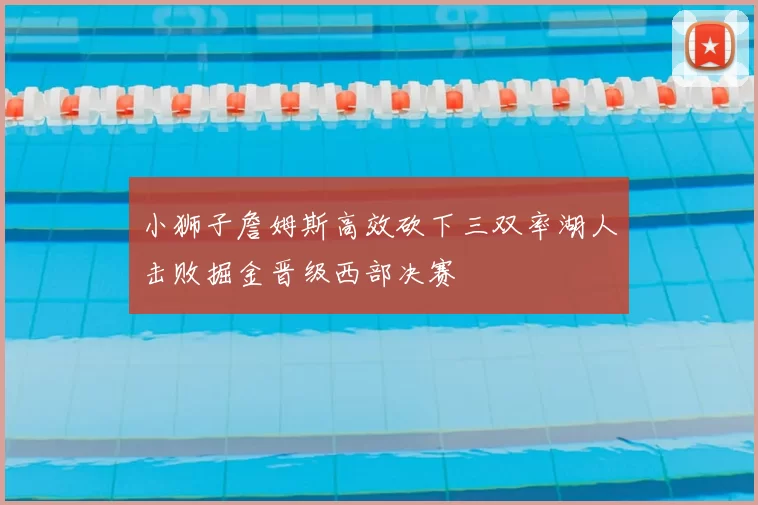 小狮子詹姆斯高效砍下三双率湖人击败掘金晋级西部决赛