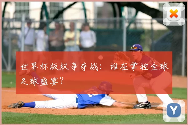 世界杯版权争夺战:谁在掌控全球足球盛宴?