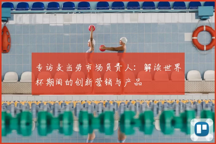 专访麦当劳市场负责人：解读世界杯期间的创新营销与产品