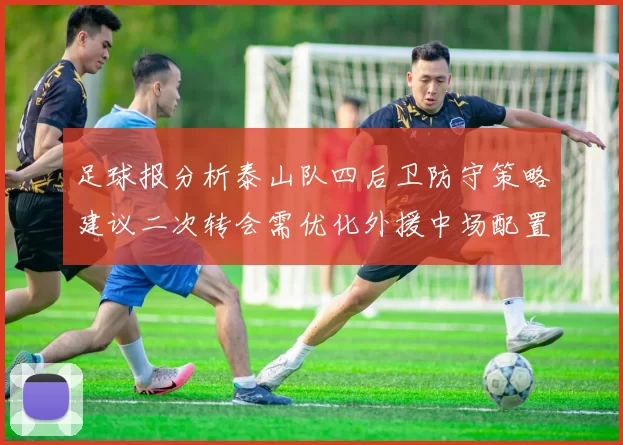 足球报分析泰山队四后卫防守策略建议二次转会需优化外援中场配置