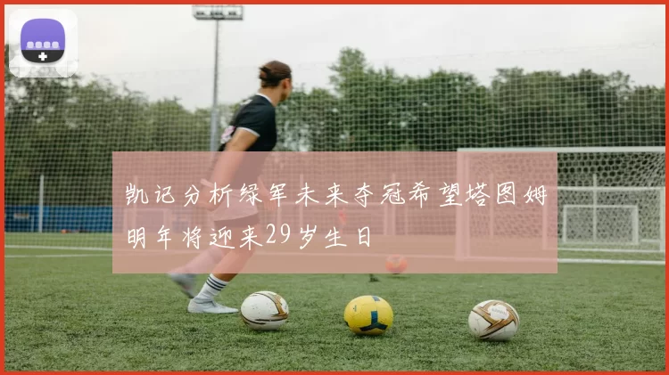 凯记分析绿军未来夺冠希望塔图姆明年将迎来29岁生日