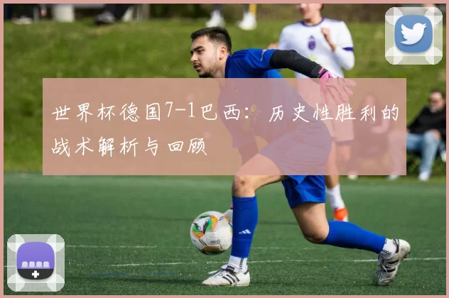 世界杯德国7-1巴西:历史性胜利的战术解析与回顾