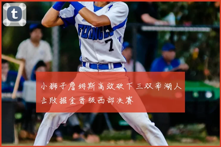 小狮子詹姆斯高效砍下三双率湖人击败掘金晋级西部决赛