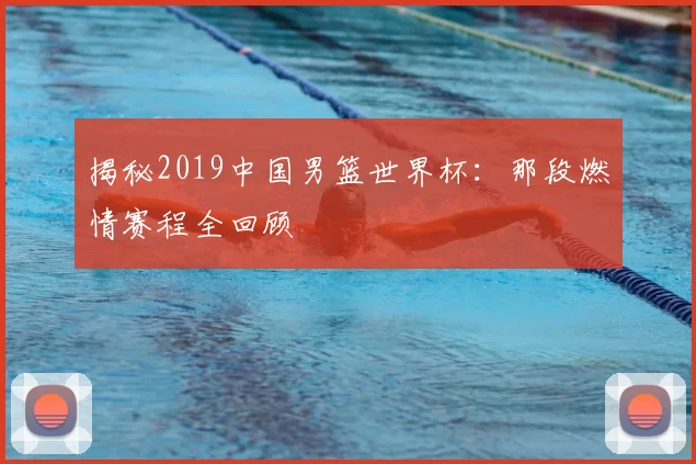 揭秘2019中国男篮世界杯:那段燃情赛程全回顾