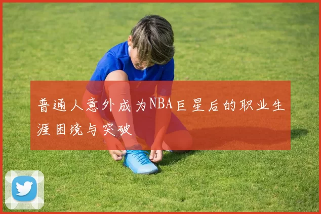 普通人意外成为NBA巨星后的职业生涯困境与突破