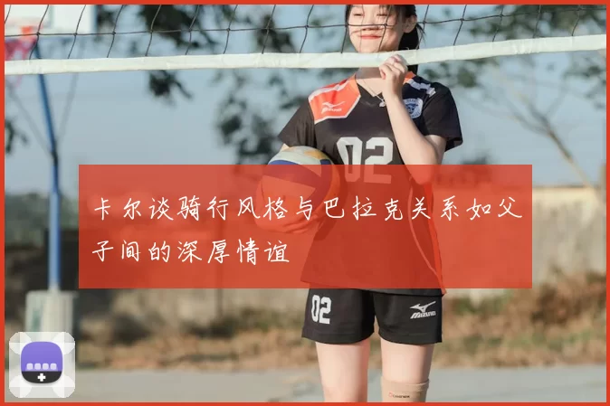 卡尔谈骑行风格与巴拉克关系如父子间的深厚情谊