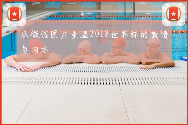 从微信图片重温2018世界杯的激情与泪水